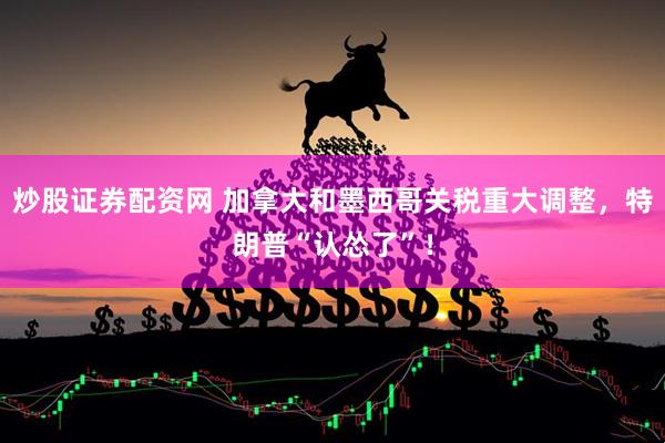 炒股证券配资网 加拿大和墨西哥关税重大调整，特朗普“认怂了”！