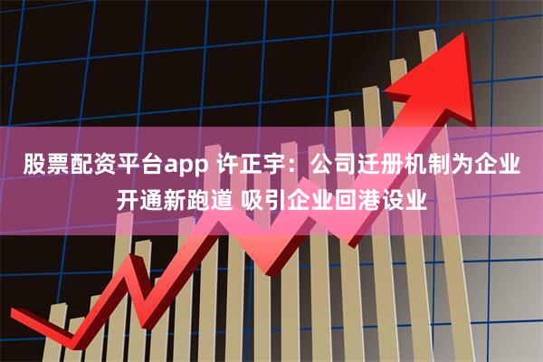 股票配资平台app 许正宇：公司迁册机制为企业开通新跑道 吸引企业回港设业