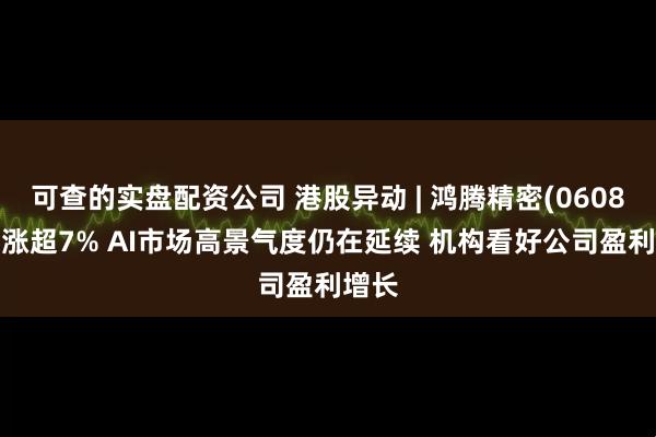 可查的实盘配资公司 港股异动 | 鸿腾精密(06088)再涨超7% AI市场高景气度仍在延续 机构看好公司盈利增长