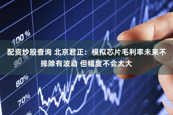 配资炒股查询 北京君正：模拟芯片毛利率未来不排除有波动 但幅度不会太大