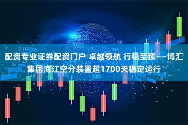 配资专业证券配资门户 卓越领航 行稳至臻——博汇集团海江空分装置超1700天稳定运行