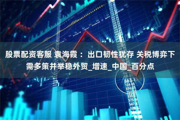 股票配资客服 袁海霞 ：出口韧性犹存 关税博弈下需多策并举稳外贸_增速_中国_百分点