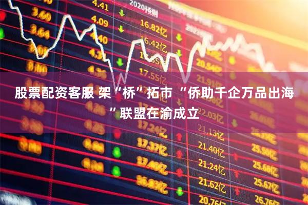 股票配资客服 架“桥”拓市 “侨助千企万品出海”联盟在渝成立