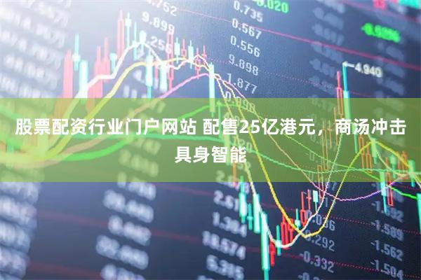 股票配资行业门户网站 配售25亿港元，商汤冲击具身智能