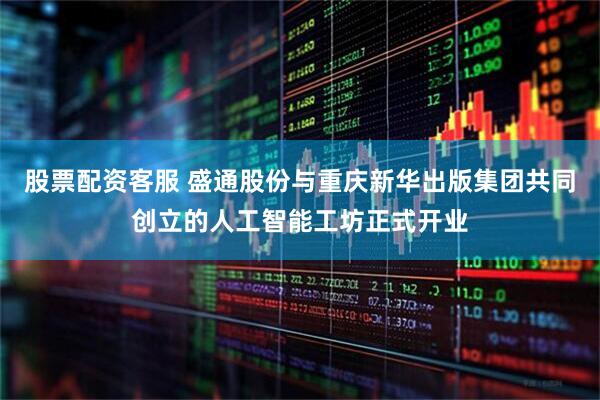 股票配资客服 盛通股份与重庆新华出版集团共同创立的人工智能工坊正式开业