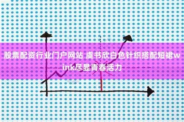 股票配资行业门户网站 虞书欣白色针织搭配短裙wink尽显青春活力
