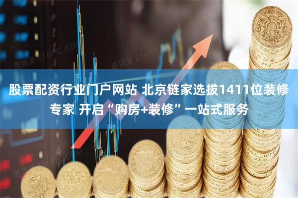 股票配资行业门户网站 北京链家选拔1411位装修专家 开启“购房+装修”一站式服务