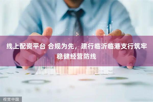 线上配资平台 合规为先，建行临沂临港支行筑牢稳健经营防线