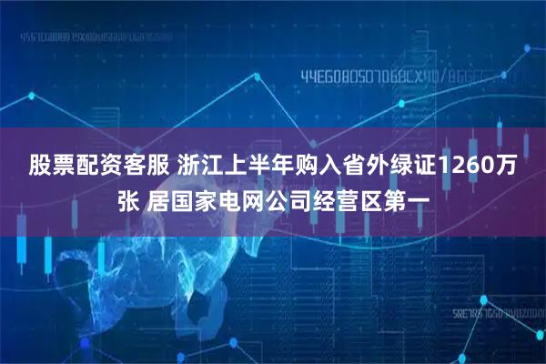 股票配资客服 浙江上半年购入省外绿证1260万张 居国家电网公司经营区第一
