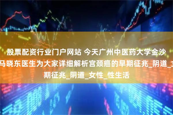 股票配资行业门户网站 今天广州中医药大学金沙洲肿瘤医院马晓东医生为大家详细解析宫颈癌的早期征兆_阴道_女性_性生活