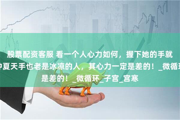 股票配资客服 看一个人心力如何，握下她的手就知道了，那种夏天手也老是冰凉的人，其心力一定是差的！_微循环_子宫_宫寒