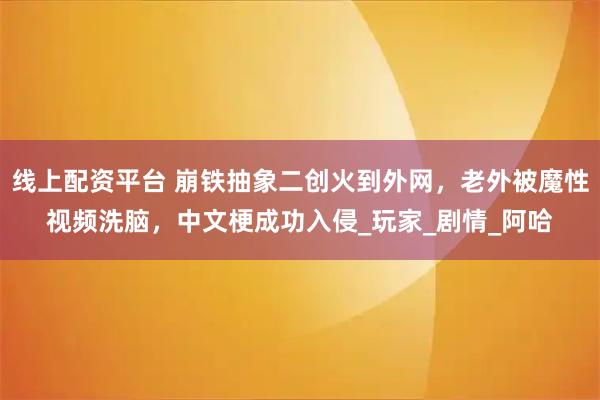 线上配资平台 崩铁抽象二创火到外网，老外被魔性视频洗脑，中文梗成功入侵_玩家_剧情_阿哈