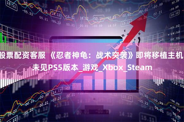 股票配资客服 《忍者神龟：战术突袭》即将移植主机，未见PS5版本_游戏_Xbox_Steam