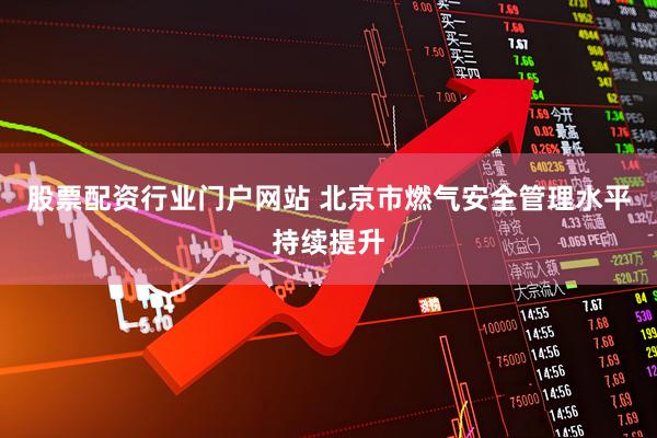 股票配资行业门户网站 北京市燃气安全管理水平持续提升
