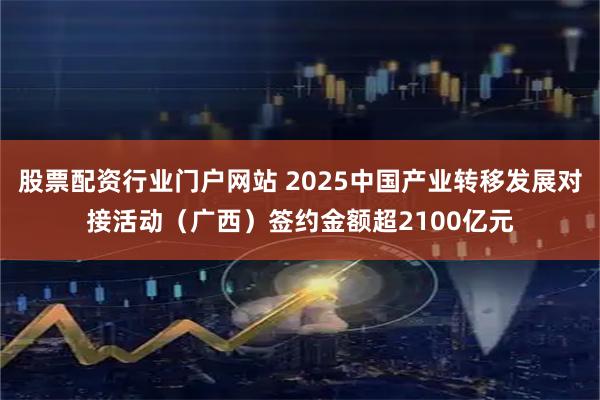 股票配资行业门户网站 2025中国产业转移发展对接活动（广西）签约金额超2100亿元