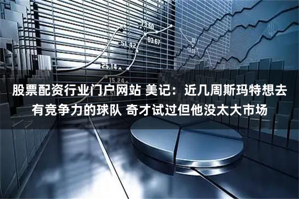 股票配资行业门户网站 美记：近几周斯玛特想去有竞争力的球队 奇才试过但他没太大市场