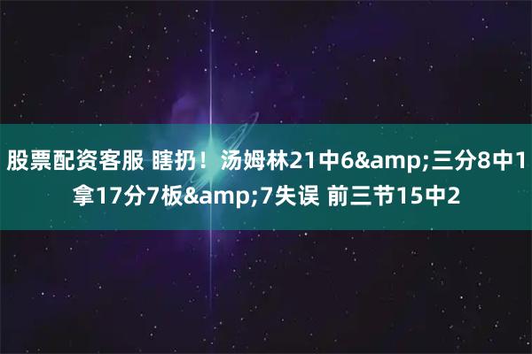 股票配资客服 瞎扔！汤姆林21中6&三分8中1拿17分7板&7失误 前三节15中2