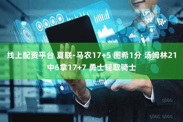 线上配资平台 夏联-马农17+5 图希1分 汤姆林21中6拿17+7 勇士轻取骑士