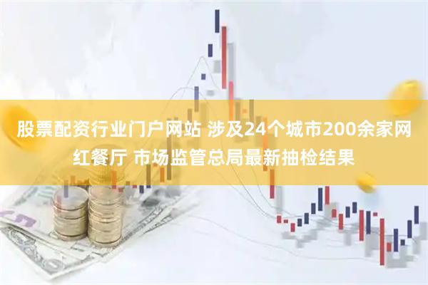股票配资行业门户网站 涉及24个城市200余家网红餐厅 市场监管总局最新抽检结果