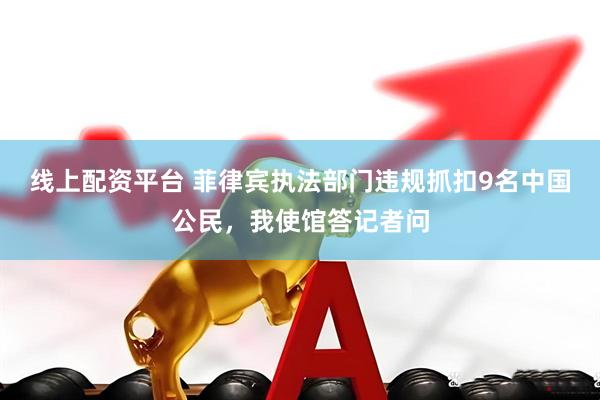 线上配资平台 菲律宾执法部门违规抓扣9名中国公民，我使馆答记者问