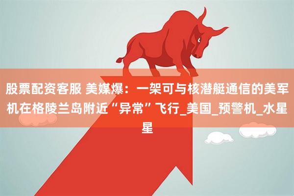 股票配资客服 美媒爆：一架可与核潜艇通信的美军机在格陵兰岛附近“异常”飞行_美国_预警机_水星