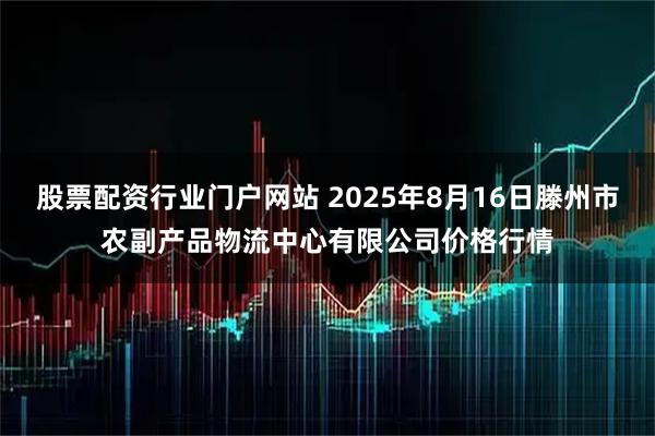 股票配资行业门户网站 2025年8月16日滕州市农副产品物流中心有限公司价格行情