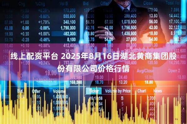 线上配资平台 2025年8月16日湖北黄商集团股份有限公司价格行情
