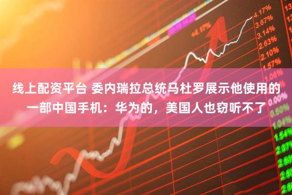 线上配资平台 委内瑞拉总统马杜罗展示他使用的一部中国手机：华为的，美国人也窃听不了