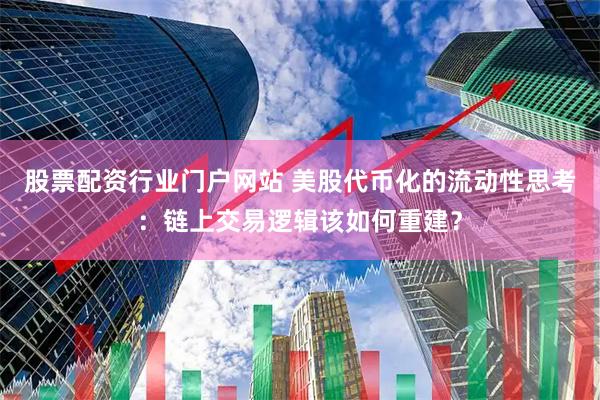 股票配资行业门户网站 美股代币化的流动性思考：链上交易逻辑该如何重建？