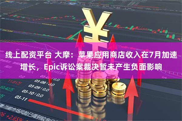 线上配资平台 大摩：苹果应用商店收入在7月加速增长，Epic诉讼案裁决暂未产生负面影响