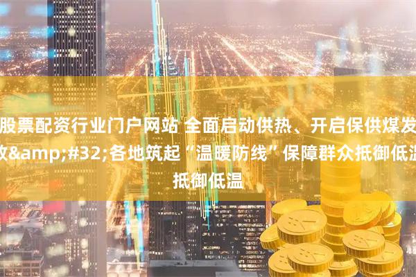 股票配资行业门户网站 全面启动供热、开启保供煤发放&#32;各地筑起“温暖防线”保障群众抵御低温