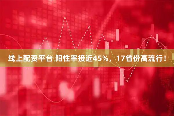 线上配资平台 阳性率接近45%，17省份高流行！