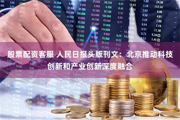 股票配资客服 人民日报头版刊文：北京推动科技创新和产业创新深度融合