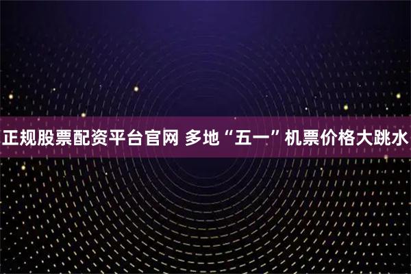 正规股票配资平台官网 多地“五一”机票价格大跳水