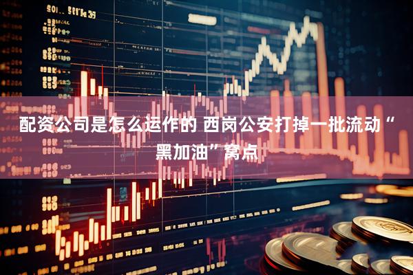 配资公司是怎么运作的 西岗公安打掉一批流动“黑加油”窝点