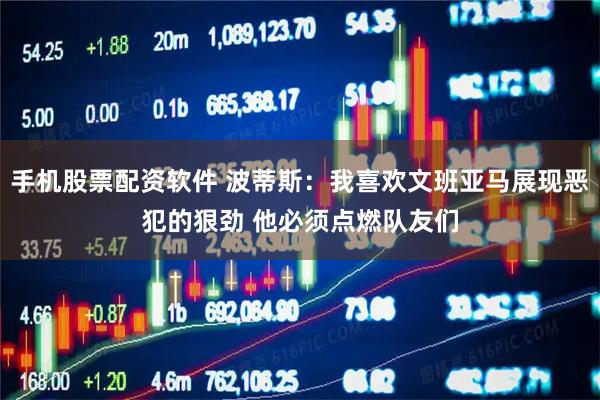 手机股票配资软件 波蒂斯：我喜欢文班亚马展现恶犯的狠劲 他必须点燃队友们