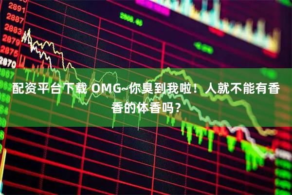 配资平台下载 OMG~你臭到我啦！人就不能有香香的体香吗？