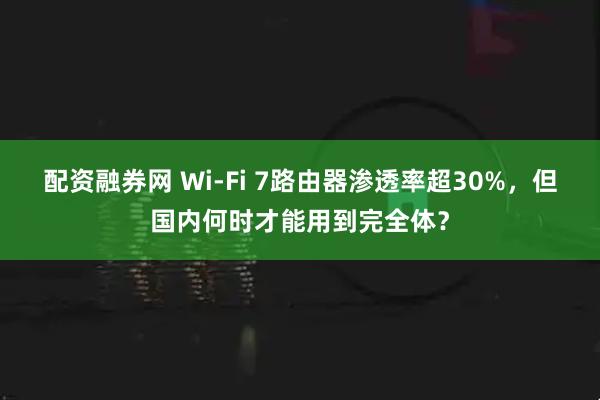 配资融券网 Wi-Fi 7路由器渗透率超30%，但国内何时才能用到完全体？