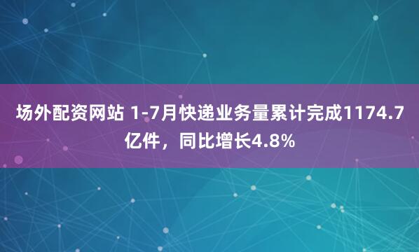 场外配资网站 1-7月快递业务量累计完成1174.7亿件，同比增长4.8%