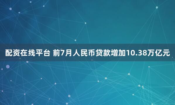 配资在线平台 前7月人民币贷款增加10.38万亿元