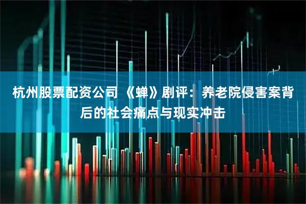 杭州股票配资公司 《蝉》剧评：养老院侵害案背后的社会痛点与现实冲击