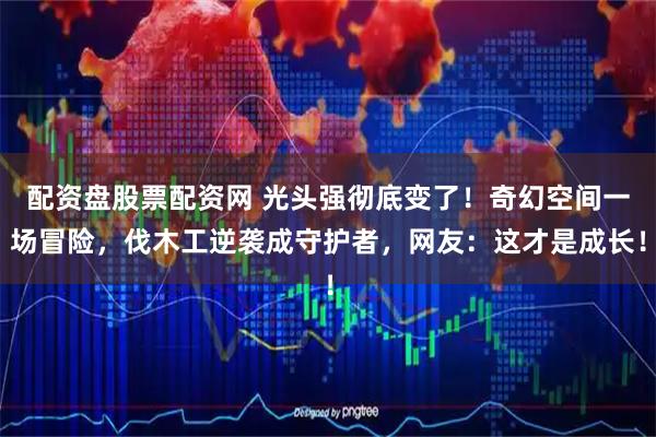 配资盘股票配资网 光头强彻底变了！奇幻空间一场冒险，伐木工逆袭成守护者，网友：这才是成长！