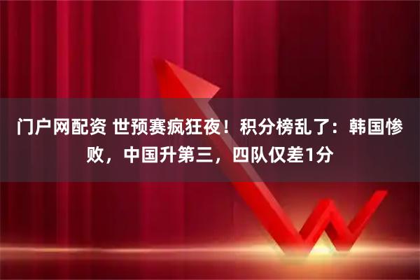 门户网配资 世预赛疯狂夜！积分榜乱了：韩国惨败，中国升第三，四队仅差1分