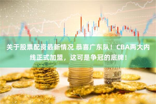 关于股票配资最新情况 恭喜广东队！CBA两大内线正式加盟，这可是争冠的底牌！