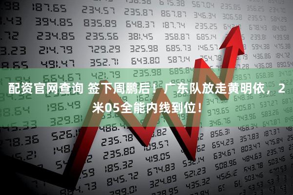 配资官网查询 签下周鹏后！广东队放走黄明依，2米05全能内线到位！