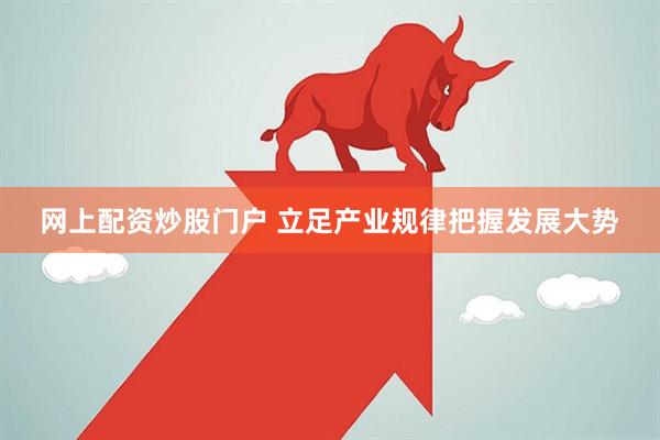 网上配资炒股门户 立足产业规律把握发展大势