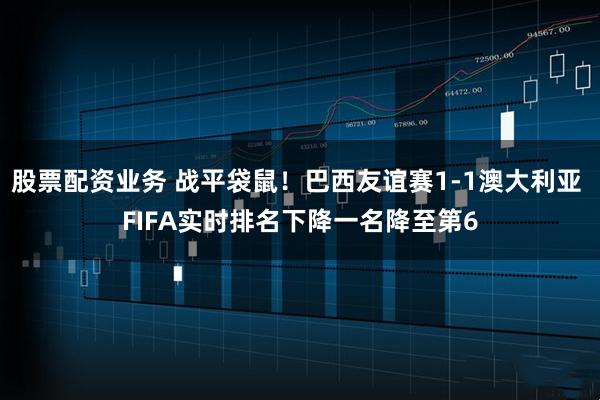 股票配资业务 战平袋鼠！巴西友谊赛1-1澳大利亚 FIFA实时排名下降一名降至第6