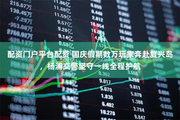 配资门户平台配资 国庆假期数万玩家奔赴复兴岛，杨浦交警坚守一线全程护航