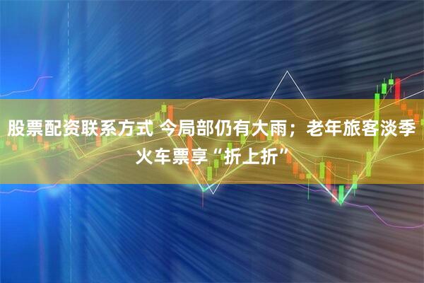 股票配资联系方式 今局部仍有大雨；老年旅客淡季火车票享“折上折”