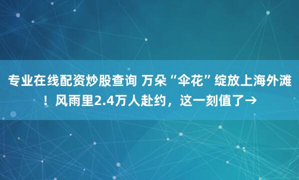 专业在线配资炒股查询 万朵“伞花”绽放上海外滩！风雨里2.4万人赴约，这一刻值了→